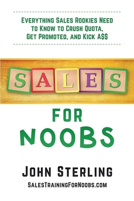 Sales for Noobs: Everything Sales Rookies Need to Know to Crush Quota, Get Promoted, and Kick A$$ by Sterling, John Maxwell, III