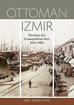 Ottoman Izmir: The Rise of a Cosmopolitan Port, 1840-1880 by Zandi-Sayek, Sibel