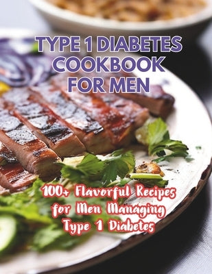 Type 1 Diabetes Cookbook For Men: 100+ Flavorful Recipes for Men Managing Type 1 Diabetes by Britain, Great