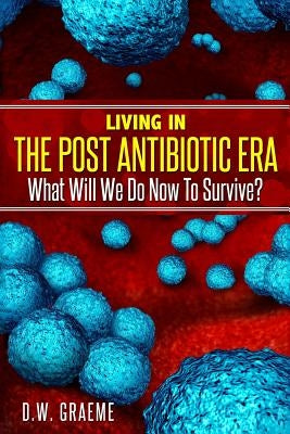 Living In The Post Antibiotic Era: What Will We Do Now To Survive? by Graeme, D. W.