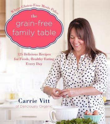 The Grain-Free Family Table: 125 Delicious Recipes for Fresh, Healthy Eating Every Day by Vitt, Carrie