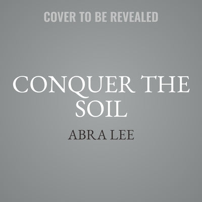 Conquer the Soil: Black America and the Untold Stories of Our Country's Gardeners, Farmers, and Growers by Lee, Abra