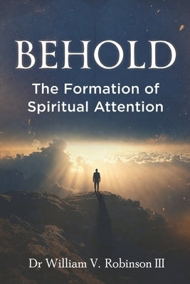 Behold: The Formation of Spiritual Attention by Robinson, William V., III