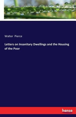Letters on Insanitary Dwellings and the Housing of the Poor by Pierce, Walter