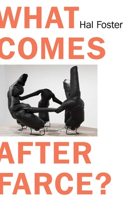 What Comes After Farce: Art and Criticism at a Time of Debacle by Foster, Hal