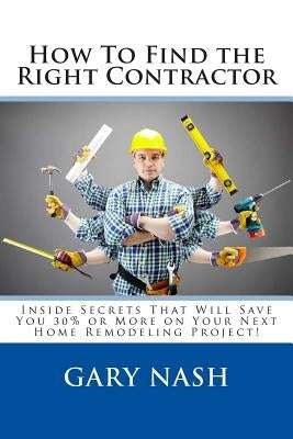 How To Find the Right Contractor for Your Project: Inside Secrets That Will Save You 40% or More on Your Next Home Remodeling Project! by Nash, Gary L.
