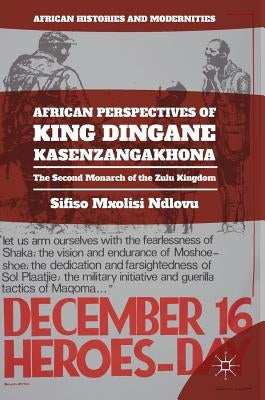 African Perspectives of King Dingane Kasenzangakhona: The Second Monarch of the Zulu Kingdom by Ndlovu, Sifiso Mxolisi