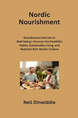 Nordic Nourishment: Scandinavian Secrets to Well-being Uncover the Healthful Habits, Sustainable Living, and Nutrient-Rich Nordic Cuisine by Dinwiddie, Neil