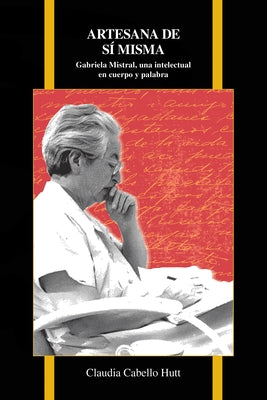 Artesana de Sí Misma: Gabriela Mistral, Una Intelectual En Cuerpo Y Palabra by Cabello Hutt, Claudia