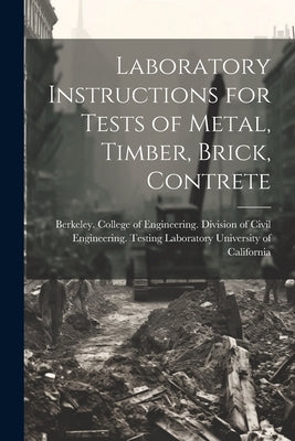Laboratory Instructions for Tests of Metal, Timber, Brick, Contrete by University of California, Berkeley C.