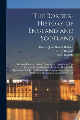 The Border-history of England and Scotland: Deduced From the Earliest Times to the Union Of the two Crowns: Comprehending a Particular Detail Of the T by Ridpath, George