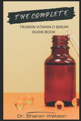 The Complete TruSkin Vitamin C Serum Guide Book: Maximize Brightening, Anti-Aging, and Skin Health with Science-Backed Tips and Routines by Watson, Sharon