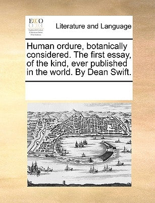 Human Ordure, Botanically Considered. the First Essay, of the Kind, Ever Published in the World. by Dean Swift. by Multiple Contributors
