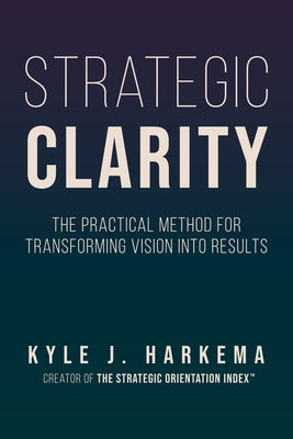Strategic Clarity: The Practical Method for Transforming Vision Into Results by Harkema, Kyle J.