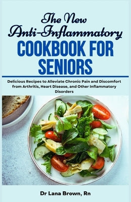 The New Anti-Inflammatory Cookbook for Seniors: Delicious Recipes to Alleviate Chronic Pain and Discomfort from Arthritis, Heart Disease, and Other In by Brown, Lana