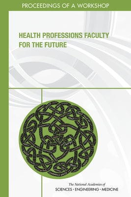 Health Professions Faculty for the Future: Proceedings of a Workshop by National Academies of Sciences Engineeri