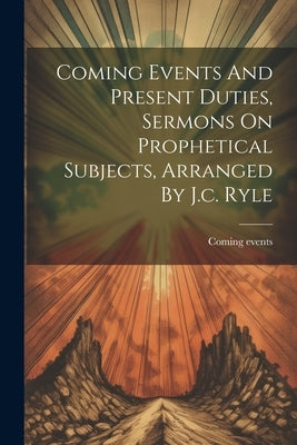 Coming Events And Present Duties, Sermons On Prophetical Subjects, Arranged By J.c. Ryle by Events, Coming