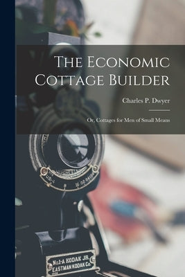 The Economic Cottage Builder: Or, Cottages for Men of Small Means by Dwyer, Charles P.