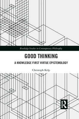 Good Thinking: A Knowledge First Virtue Epistemology by Kelp, Christoph