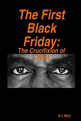 The First Black Friday: The Crucifixion of Christ by Rich, K. L.
