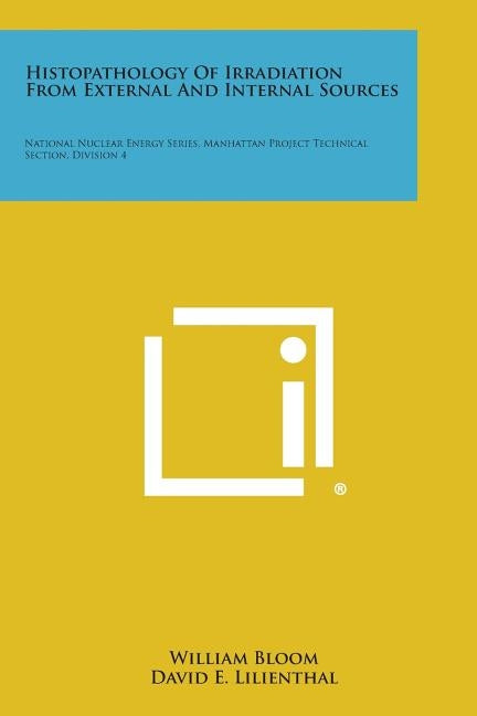 Histopathology of Irradiation from External and Internal Sources: National Nuclear Energy Series, Manhattan Project Technical Section, Division 4 by Bloom, William