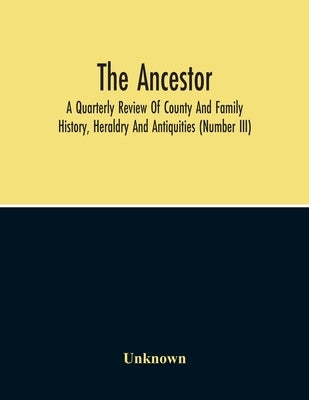 The Ancestor; A Quarterly Review Of County And Family History, Heraldry And Antiquities (Number Iii) by Unknown
