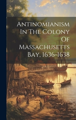 Antinomianism In The Colony Of Massachusetts Bay, 1636-1638 by Anonymous