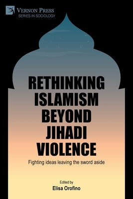 Rethinking Islamism beyond jihadi violence: Fighting ideas leaving the sword aside by Orofino, Elisa