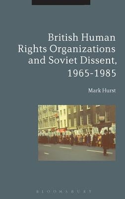 British Human Rights Organizations and Soviet Dissent, 1965-1985 by Hurst, Mark