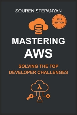 Mastering AWS: Solving the Top Developer Challenges with S3, IAM, EC2, Lambda, and Cognito: Real-World Solutions for Debugging, Cost Optimization, and by Stepanyan, Souren