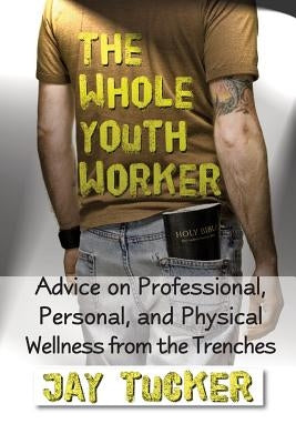 The Whole Youth Worker: Advice on Professional, Personal, and Physical Wellness from the Trenches by Tucker, Jason