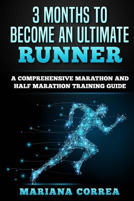 3 MONTHS TO BECOME An ULTIMATE RUNNER: A COMPREHENSIVE MARATHON And HALF MARATHON TRAINING GUIDE by Correa, Mariana