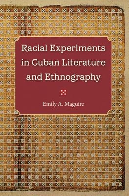 Racial Experiments in Cuban Literature and Ethnography by Maguire, Emily A.