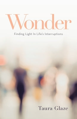 Wonder: Finding Light in Life's Interruptions by Glaze, Taura
