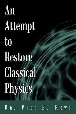 An Attempt to Restore Classical Physics by Dr Paul E. Rowe