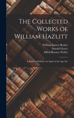 The Collected Works of William Hazlitt: A Reply to Malthus. the Spirit of the Age, Etc by Henley, William Ernest