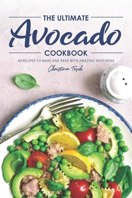 The Ultimate Avocado Cookbook: 40 Recipes to Make and Bake with Amazing Avocados by Tosch, Christina