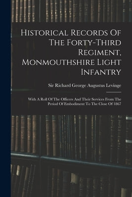 Historical Records Of The Forty-third Regiment, Monmouthshire Light Infantry: With A Roll Of The Officers And Their Services From The Period Of Embodi by Sir Richard George Augustus Levinge