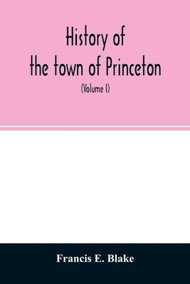 History of the town of Princeton, in the county of Worcester and commonwealth of Massachusetts, 1759-1915 (Volume I) by E. Blake, Francis