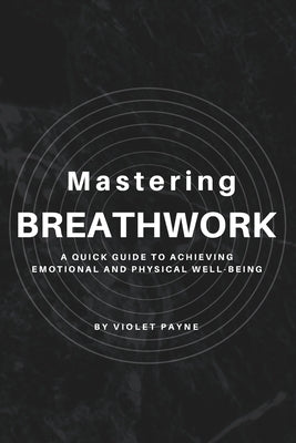 Mastering Breathwork: A Quick Guide to Achieving Emotional and Physical Well-being by Payne, Violet