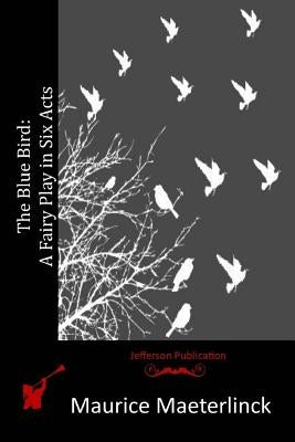 The Blue Bird: A Fairy Play in Six Acts by Maeterlinck, Maurice