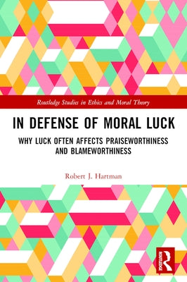 In Defense of Moral Luck: Why Luck Often Affects Praiseworthiness and Blameworthiness by Hartman, Robert J.