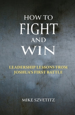 How to Fight and Win: Leadership Lessons from Joshua's First Battle by Szvetitz, Mike