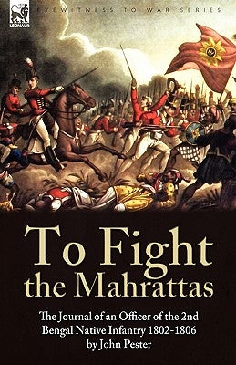 To Fight the Mahrattas: The Journal of an Officer of the 2nd Bengal Native Infantry 1802-1806 by Pester, John