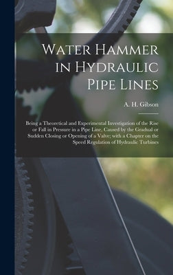 Water Hammer in Hydraulic Pipe Lines; Being a Theoretical and Experimental Investigation of the Rise or Fall in Pressure in a Pipe Line, Caused by the by Gibson, A. H. (Arnold Hartley) B. 1878