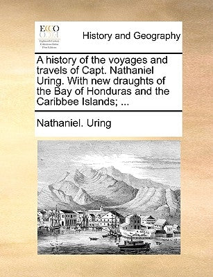 A history of the voyages and travels of Capt. Nathaniel Uring. With new draughts of the Bay of Honduras and the Caribbee Islands; ... by Uring, Nathaniel