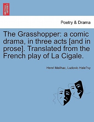 The Grasshopper: A Comic Drama, in Three Acts [And in Prose]. Translated from the French Play of La Cigale. by Meilhac, Henri