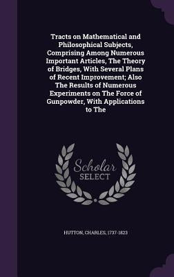 Tracts on Mathematical and Philosophical Subjects, Comprising Among Numerous Important Articles, The Theory of Bridges, With Several Plans of Recent I by Hutton, Charles