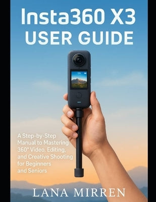 Insta360 X3 User Guide: A Step-by-Step Manual to Mastering 360° Video, Editing, and Creative Shooting for Beginners and Seniors by Mirren, Lana