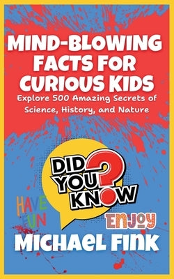 Mind-Blowing Facts for Curious Kids: Explore 500 Amazing Secrets of Science, History, and Nature: Unlock the World's Most Astonishing Wonders, Perfect by Fink, Michael